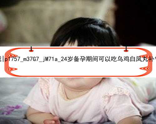 北京哪里做代孕最权威|p1757_m37G7_jM71a_24岁备孕期间可以吃乌鸡白凤丸补气血吗？